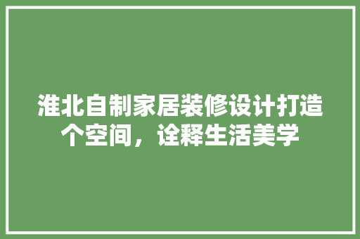淮北自制家居装修设计打造个空间，诠释生活美学