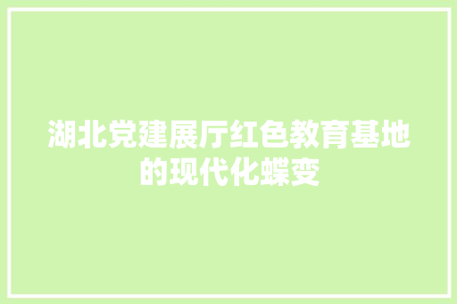 湖北党建展厅红色教育基地的现代化蝶变