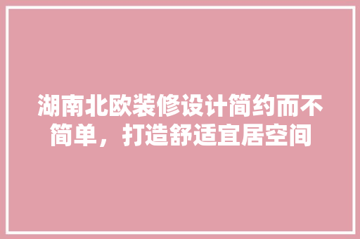 湖南北欧装修设计简约而不简单，打造舒适宜居空间