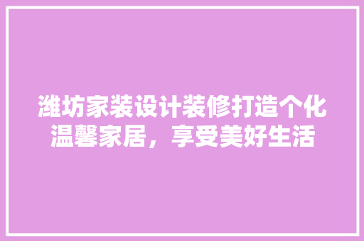 潍坊家装设计装修打造个化温馨家居，享受美好生活