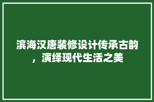 滨海汉唐装修设计传承古韵，演绎现代生活之美