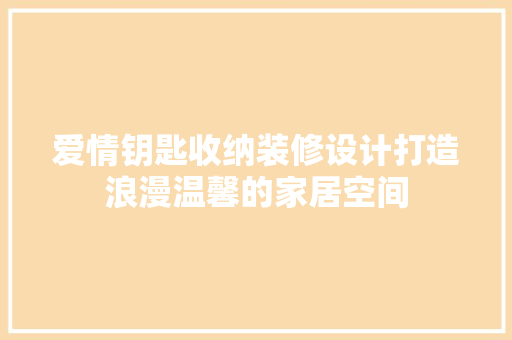 爱情钥匙收纳装修设计打造浪漫温馨的家居空间