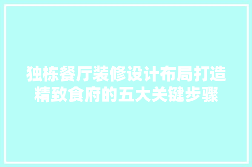 独栋餐厅装修设计布局打造精致食府的五大关键步骤