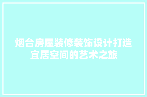 烟台房屋装修装饰设计打造宜居空间的艺术之旅