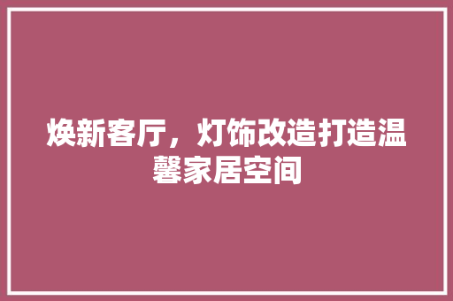焕新客厅，灯饰改造打造温馨家居空间