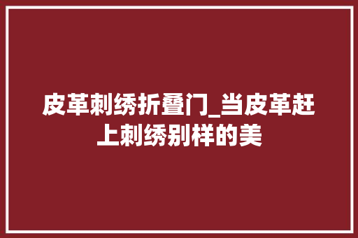 皮革刺绣折叠门_当皮革赶上刺绣别样的美