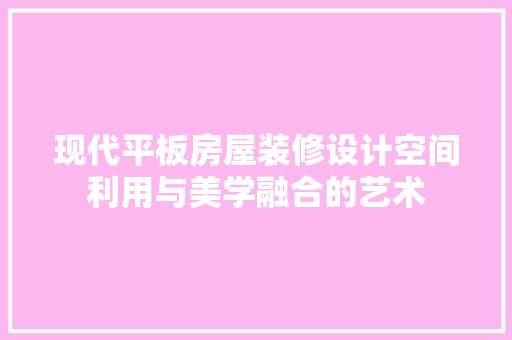 现代平板房屋装修设计空间利用与美学融合的艺术