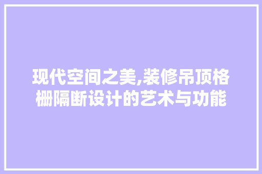 现代空间之美,装修吊顶格栅隔断设计的艺术与功能