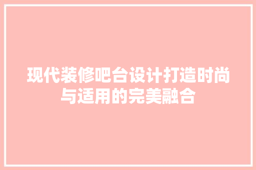 现代装修吧台设计打造时尚与适用的完美融合