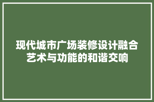 现代城市广场装修设计融合艺术与功能的和谐交响