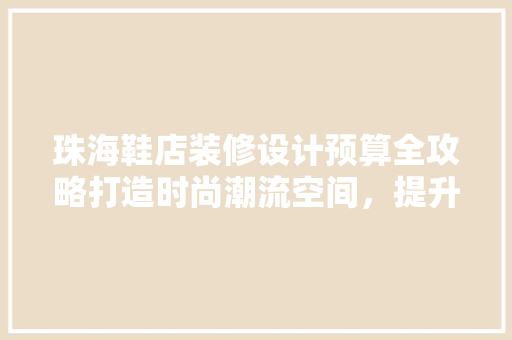 珠海鞋店装修设计预算全攻略打造时尚潮流空间，提升品牌形象