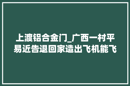 上渡铝合金门_广西一村平易近告退回家造出飞机能飞离地面上千米可刚飞起就
