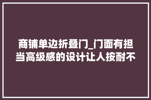 商铺单边折叠门_门面有担当高级感的设计让人按耐不住广州建博会