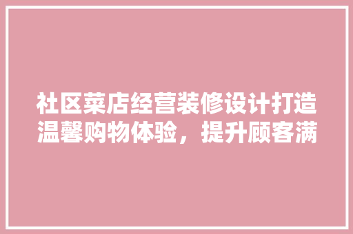 社区菜店经营装修设计打造温馨购物体验，提升顾客满意度
