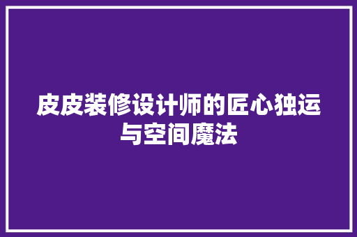 皮皮装修设计师的匠心独运与空间魔法