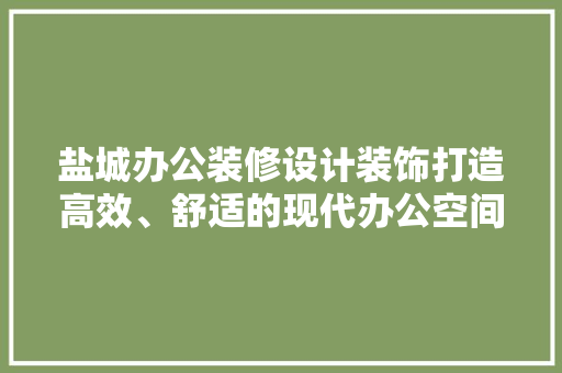 盐城办公装修设计装饰打造高效、舒适的现代办公空间