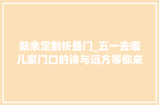 新余定制折叠门_五一去哪儿家门口的诗与远方等你来品新余首批300万电子消费券来了