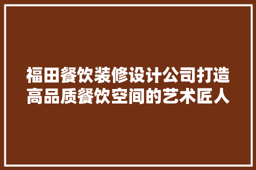 福田餐饮装修设计公司打造高品质餐饮空间的艺术匠人