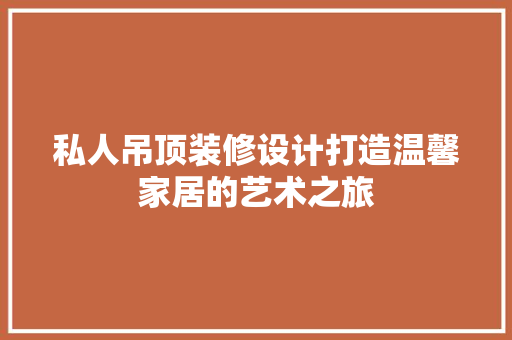 私人吊顶装修设计打造温馨家居的艺术之旅