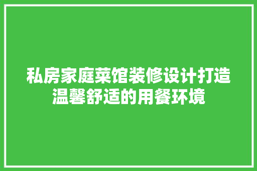 私房家庭菜馆装修设计打造温馨舒适的用餐环境