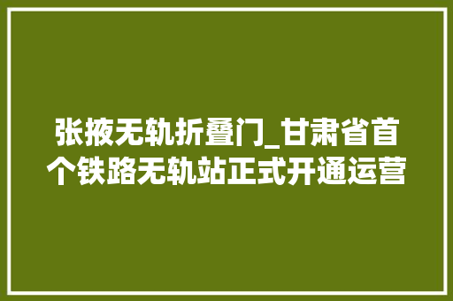 张掖无轨折叠门_甘肃省首个铁路无轨站正式开通运营