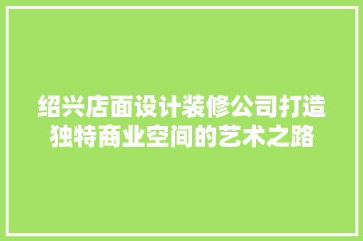 绍兴店面设计装修公司打造独特商业空间的艺术之路