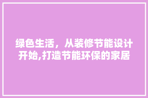 绿色生活，从装修节能设计开始,打造节能环保的家居空间