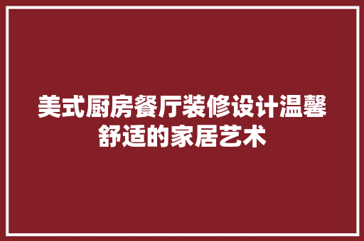 美式厨房餐厅装修设计温馨舒适的家居艺术