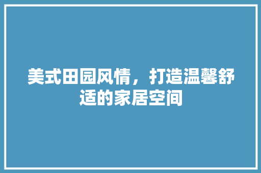 美式田园风情，打造温馨舒适的家居空间