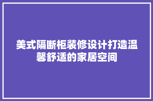 美式隔断柜装修设计打造温馨舒适的家居空间