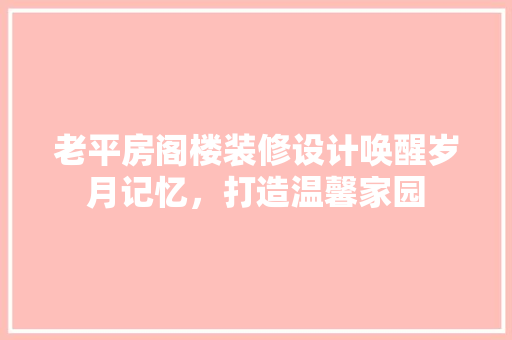 老平房阁楼装修设计唤醒岁月记忆，打造温馨家园