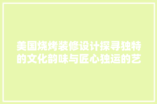 美国烧烤装修设计探寻独特的文化韵味与匠心独运的艺术风格