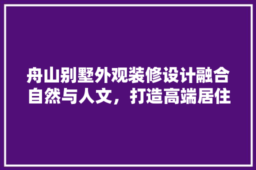 舟山别墅外观装修设计融合自然与人文，打造高端居住体验