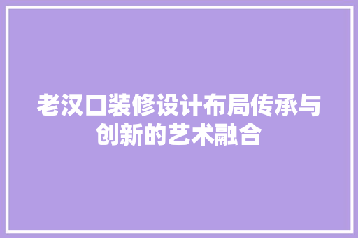 老汉口装修设计布局传承与创新的艺术融合
