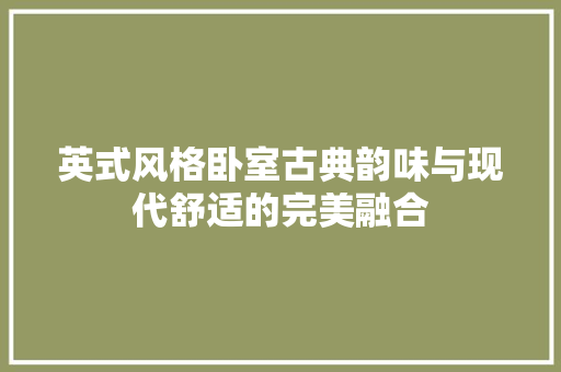 英式风格卧室古典韵味与现代舒适的完美融合