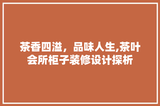 茶香四溢，品味人生,茶叶会所柜子装修设计探析