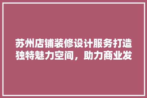 苏州店铺装修设计服务打造独特魅力空间，助力商业发展