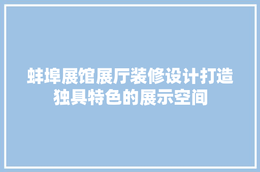 蚌埠展馆展厅装修设计打造独具特色的展示空间
