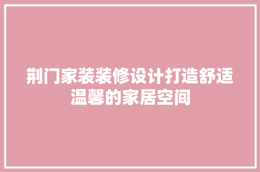 荆门家装装修设计打造舒适温馨的家居空间