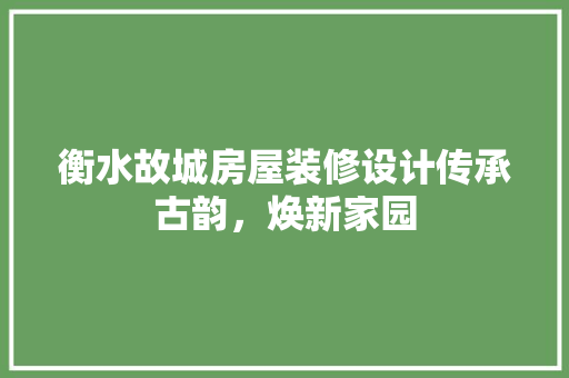 衡水故城房屋装修设计传承古韵，焕新家园