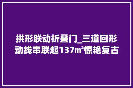 拱形联动折叠门_三道回形动线串联起137㎡惊艳复古家