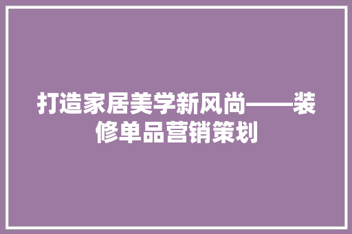 打造家居美学新风尚——装修单品营销策划