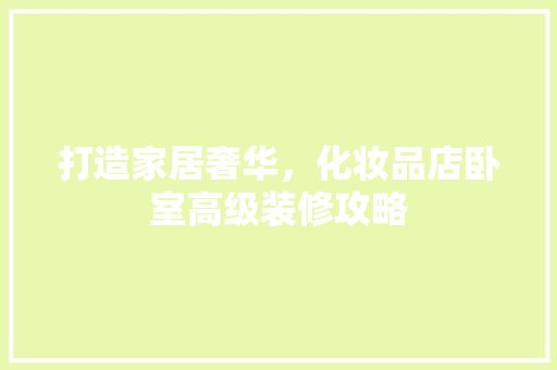 打造家居奢华，化妆品店卧室高级装修攻略