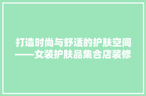 打造时尚与舒适的护肤空间——女装护肤品集合店装修攻略