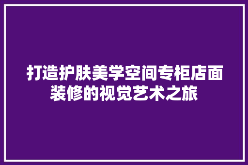 打造护肤美学空间专柜店面装修的视觉艺术之旅