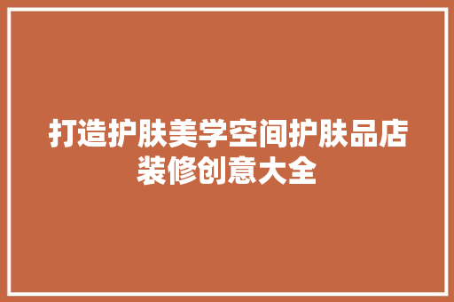 打造护肤美学空间护肤品店装修创意大全