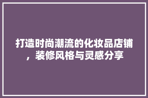 打造时尚潮流的化妆品店铺，装修风格与灵感分享