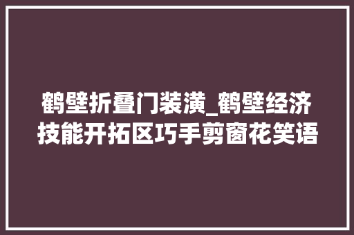 鹤壁折叠门装潢_鹤壁经济技能开拓区巧手剪窗花笑语迎新春