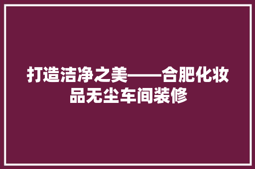 打造洁净之美——合肥化妆品无尘车间装修