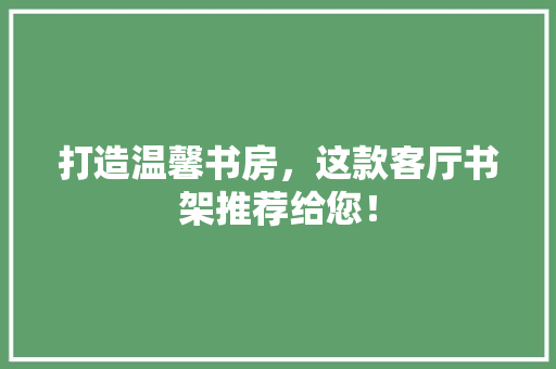 打造温馨书房，这款客厅书架推荐给您！